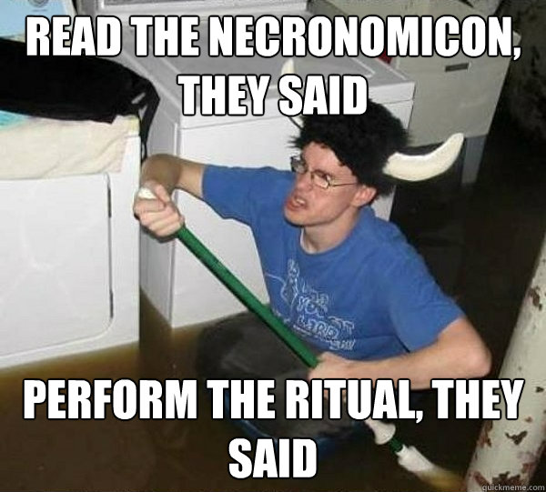 read the necronomicon, they said perform the ritual, they said  They said