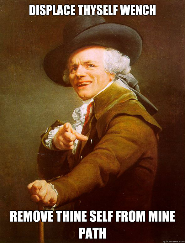 displace thyself wench  remove thine self from mine path  Joseph Ducreux