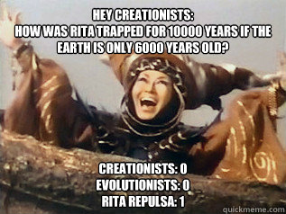 Hey Creationists:
How was Rita trapped for 10000 years if the earth is only 6000 years old? Creationists: 0
Evolutionists: 0
Rita Repulsa: 1  