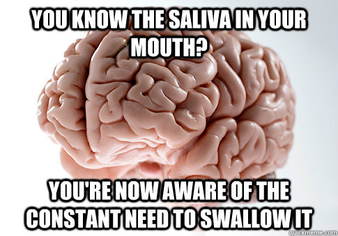 you know the saliva in your mouth? you're now aware of the constant need to swallow it  Scumbag Brain
