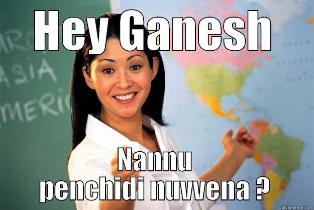 HEY GANESH NANNU PENCHIDI NUVVENA ? Unhelpful High School Teacher