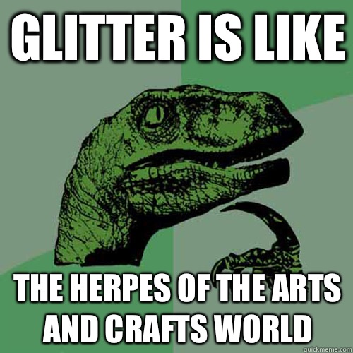 Glitter is like The herpes of the arts and crafts world - Glitter is like The herpes of the arts and crafts world  Philosoraptor