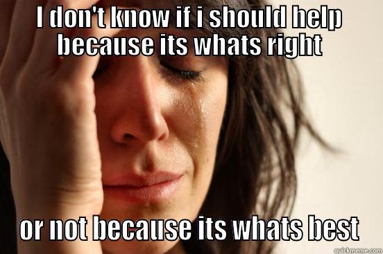 I DON'T KNOW IF I SHOULD HELP BECAUSE ITS WHATS RIGHT OR NOT BECAUSE ITS WHATS BEST First World Problems