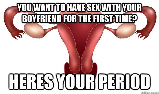 You want to have sex with your boyfriend for the first time? heres your period - You want to have sex with your boyfriend for the first time? heres your period  Scumbag Uterus