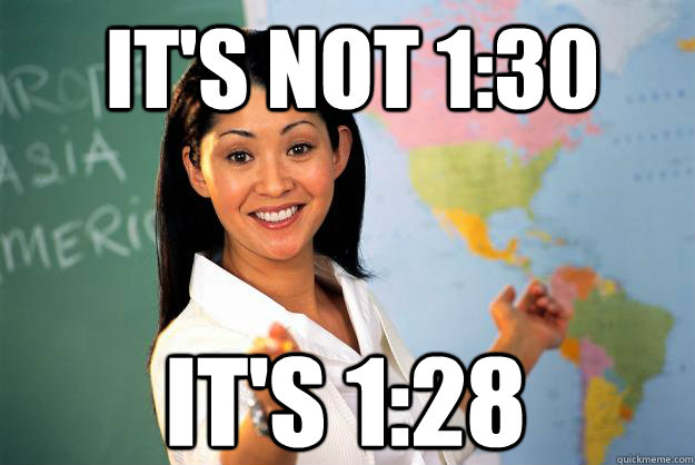 it's not 1:30 it's 1:28  Unhelpful High School Teacher