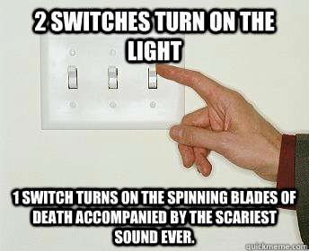 2 switches turn on the light 1 switch turns on the spinning blades of death accompanied by the scariest sound ever. - 2 switches turn on the light 1 switch turns on the spinning blades of death accompanied by the scariest sound ever.  Light Switch