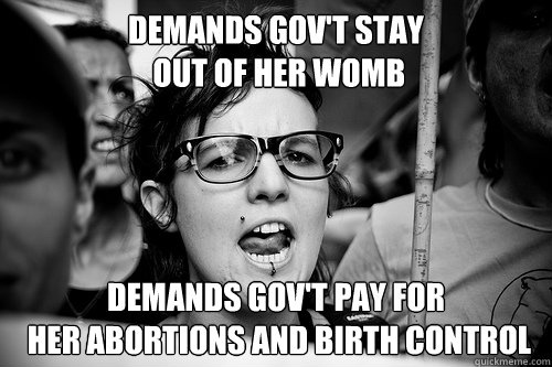 demands gov't stay
 out of her womb demands gov't pay for
 her abortions and birth control - demands gov't stay
 out of her womb demands gov't pay for
 her abortions and birth control  Hypocrite Feminist