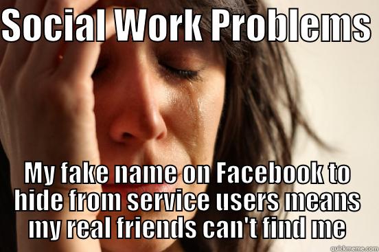 SOCIAL WORK PROBLEMS  MY FAKE NAME ON FACEBOOK TO HIDE FROM SERVICE USERS MEANS MY REAL FRIENDS CAN'T FIND ME First World Problems