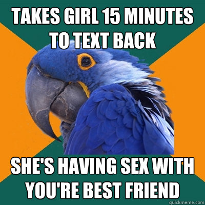 takes girl 15 minutes to text back she's having sex with you're best friend  Paranoid Parrot