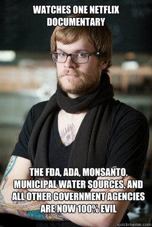 Watches one netflix documentary the fda, ada, Monsanto, municipal water sources, and all other government agencies are now 100% evil  Hipster Barista