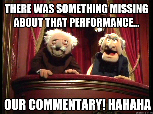 There was something missing about that performance... our commentarY! hahaha  Muppets Old men
