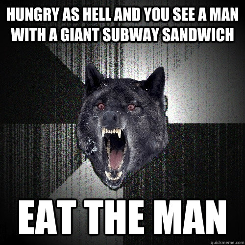 Hungry as hell and you see a man with a giant subway sandwich Eat the man - Hungry as hell and you see a man with a giant subway sandwich Eat the man  Insanity Wolf