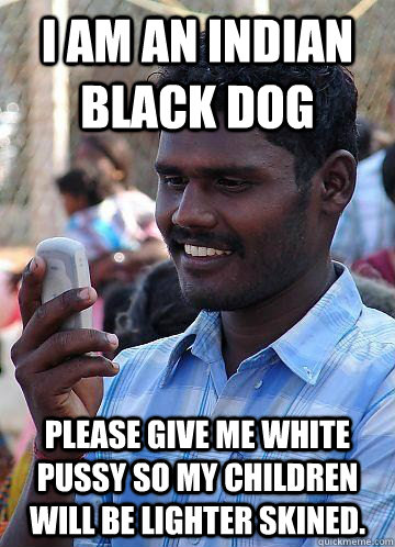 I am an indian black dog Please give me white pussy so my children will be lighter skined.  Indian Race Troll