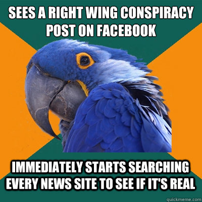Sees A right wing conspiracy post on Facebook Immediately starts searching every news site to see if it's real  Paranoid Parrot