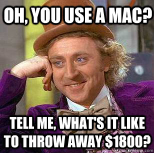 Oh, you use a mac? tell me, what's it like to throw away $1800?  Condescending Wonka