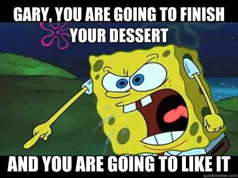 Gary, you are going to finish your dessert and you are going to like it  Angry Spongebob