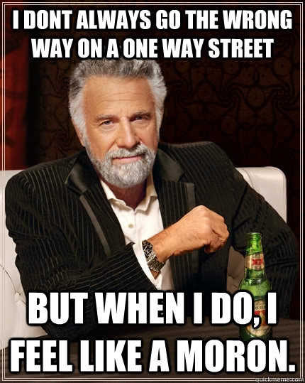 i dont always go the wrong way on a one way street but when i do, i feel like a moron. - i dont always go the wrong way on a one way street but when i do, i feel like a moron.  The Most Interesting Man In The World