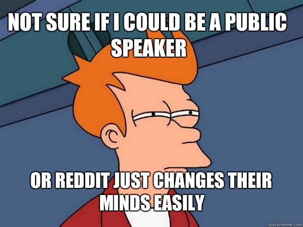 Not sure if I could be a public speaker or reddit just changes their minds easily  Futurama Fry