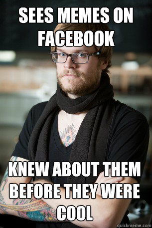 Sees memes on facebook Knew about them before they were cool  Hipster Barista