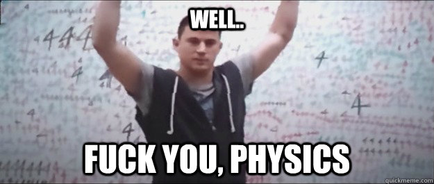 Well.. FUCK YOU, PHYSICS  