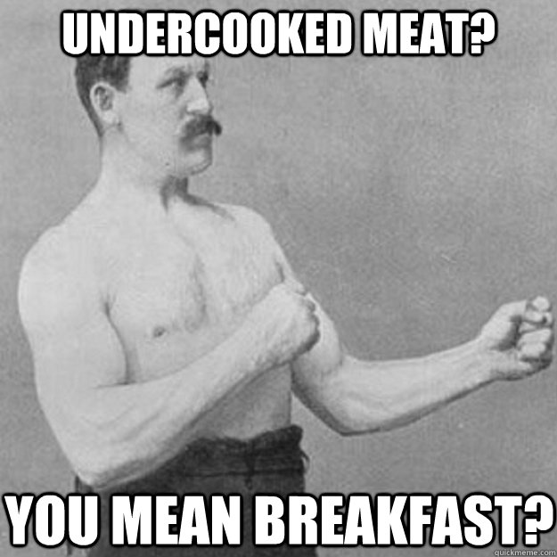 undercooked meat? You mean breakfast?  overly manly man