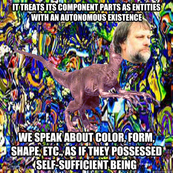 It treats its component parts as entities with an autonomous existence We speak about color, form, shape, etc., as if they possessed self-sufficient being - It treats its component parts as entities with an autonomous existence We speak about color, form, shape, etc., as if they possessed self-sufficient being  Zizekadon
