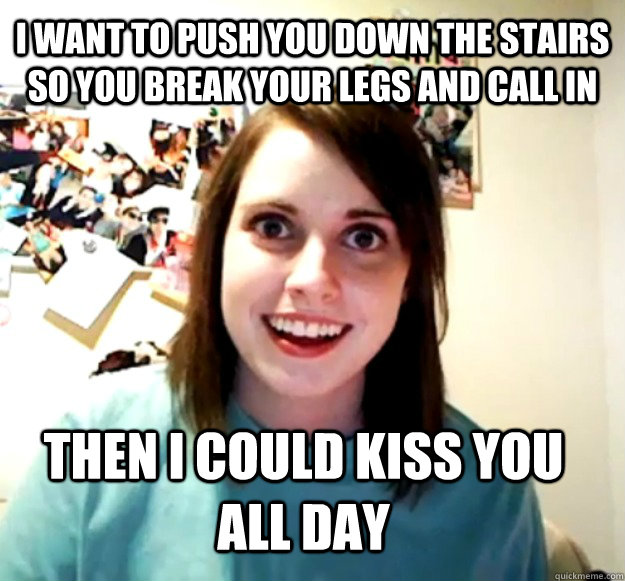 I want to push you down the stairs so you break your legs and call in  Then I could kiss you all day - I want to push you down the stairs so you break your legs and call in  Then I could kiss you all day  Misc