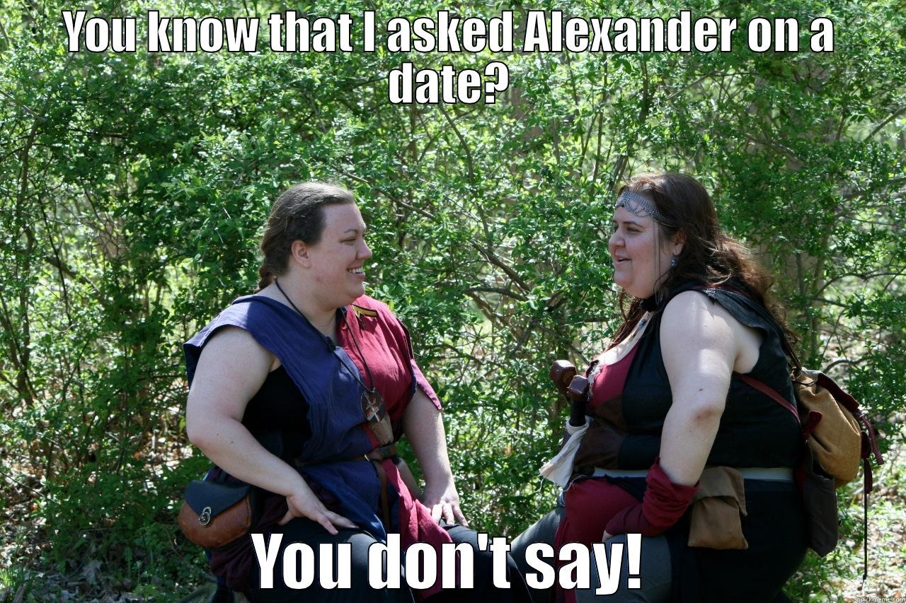 YOU KNOW THAT I ASKED ALEXANDER ON A DATE? YOU DON'T SAY! Misc