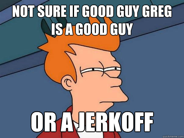 Not Sure If Good Guy Greg Is A Good Guy Or A Jerkoff Futurama Fry not-sure-if-good-guy-greg-is-a-good-guy-or-a-jerkoff-futurama-fry