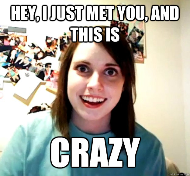 Hey, I just met you, and this is  crazy  Overly Attached Girlfriend