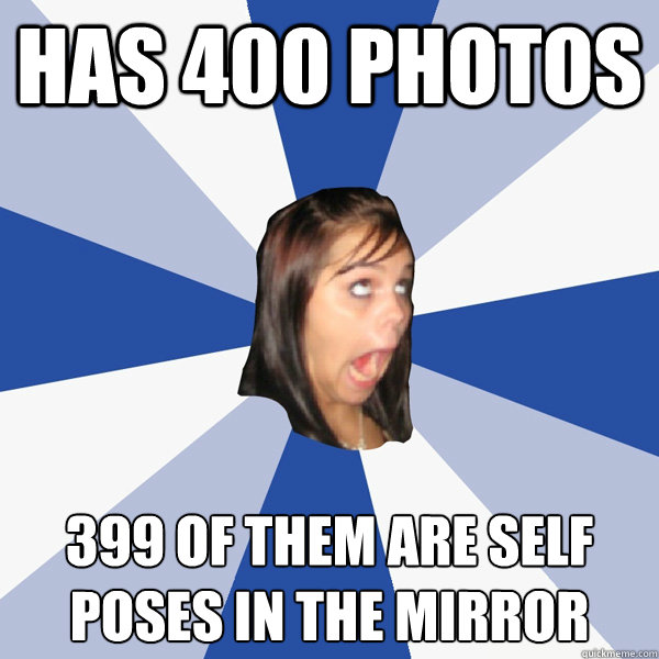 Has 400 Photos 399 of them are self poses in the mirror  Annoying Facebook Girl
