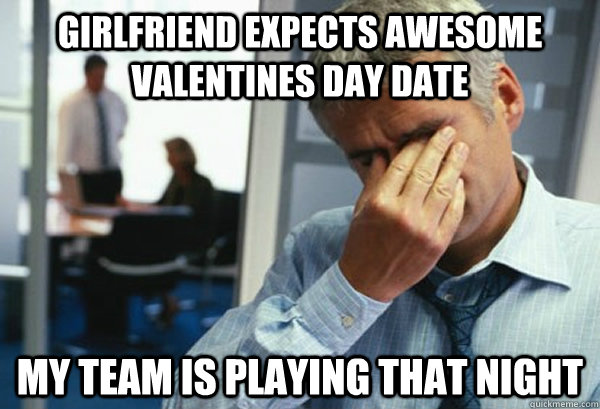 Girlfriend expects awesome valentines day date my team is playing that night - Girlfriend expects awesome valentines day date my team is playing that night  Male First World Problems