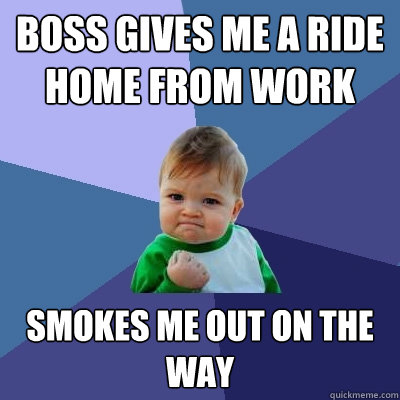 Boss gives me a ride home from work smokes me out on the way - Boss gives me a ride home from work smokes me out on the way  Success Kid