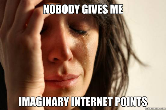 nobody gives me imaginary internet points  First World Problems
