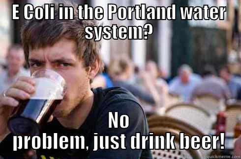 E COLI IN THE PORTLAND WATER SYSTEM? NO PROBLEM, JUST DRINK BEER! Lazy College Senior