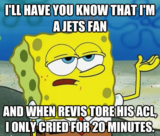 I'll have you know that I'm a Jets fan And when Revis tore his ACL, I only cried for 20 minutes. - I'll have you know that I'm a Jets fan And when Revis tore his ACL, I only cried for 20 minutes.  Tough Spongebob
