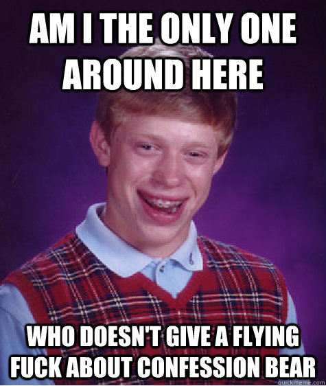 am i the only one around here who doesn't give a flying fuck about confession bear  Bad Luck Brian