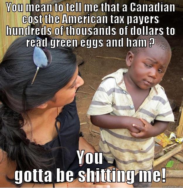 YOU MEAN TO TELL ME THAT A CANADIAN COST THE AMERICAN TAX PAYERS HUNDREDS OF THOUSANDS OF DOLLARS TO READ GREEN EGGS AND HAM ? YOU GOTTA BE SHITTING ME! Skeptical Third World Kid