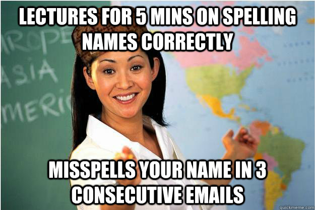 lectures for 5 mins on spelling names correctly misspells your name in 3 consecutive emails  Scumbag Teacher