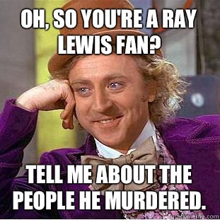 Oh, so you're a ray Lewis fan? Tell me about the people he murdered.  Condescending Wonka