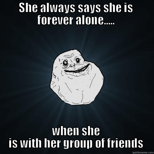 SHE ALWAYS SAYS SHE IS FOREVER ALONE..... WHEN SHE IS WITH HER GROUP OF FRIENDS Forever Alone