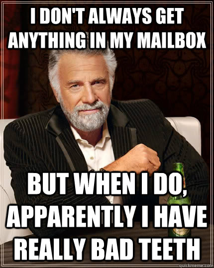 I don't always get anything in my mailbox But when I do, apparently i have really bad teeth  The Most Interesting Man In The World