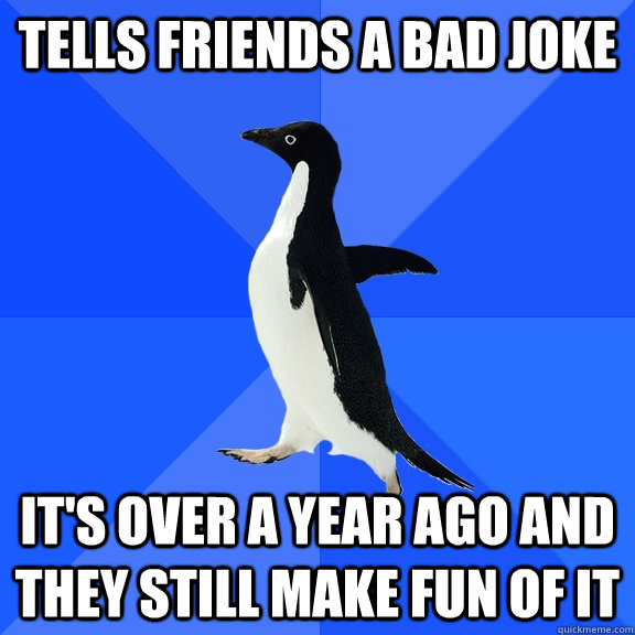 tells friends a bad joke it's over a year ago and they still make fun of it  Socially Awkward Penguin