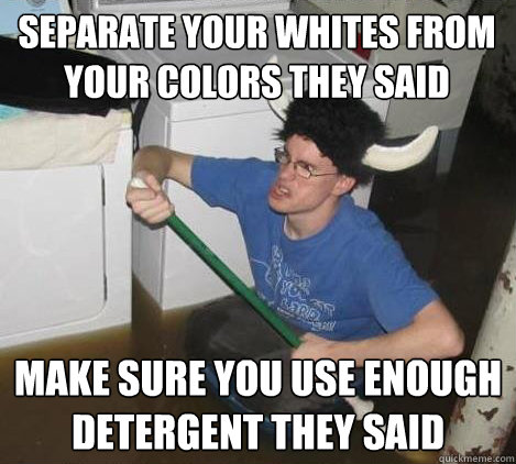 separate your whites from your colors they said make sure you use enough detergent they said  They said