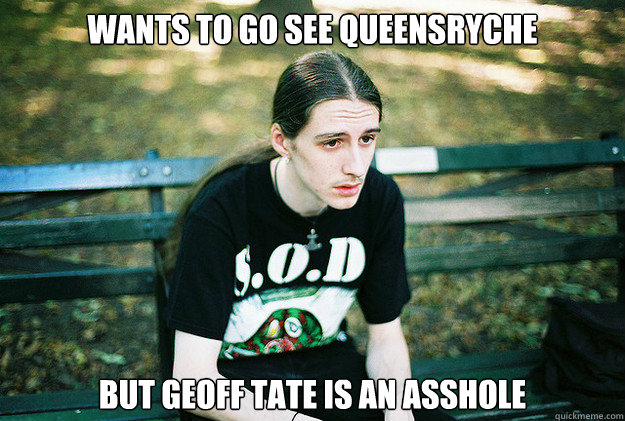 Wants to go see Queensryche But Geoff Tate is an asshole - Wants to go see Queensryche But Geoff Tate is an asshole  First World Metal Problems