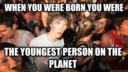 when you were born you were  the youngest person on the planet  Sudden Clarity Clarence