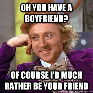 Oh you have a boyfriend? Of course I'd much rather be your friend  Condescending Wonka