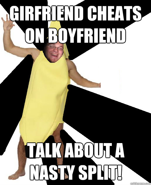 Girfriend cheats on boyfriend talk about a nasty split!  Banana Puns