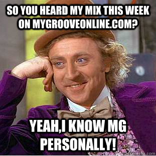 so you heard my mix this week on mygrooveonline.com? yeah,i know mg personally!   Condescending Wonka