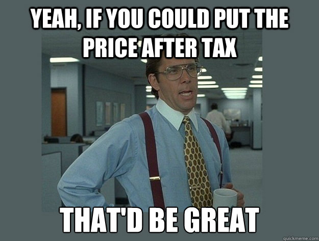 Yeah, if you could put the price after tax  That'd be great  Office Space Lumbergh